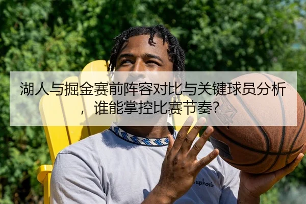湖人与掘金赛前阵容对比与关键球员分析，谁能掌控比赛节奏？